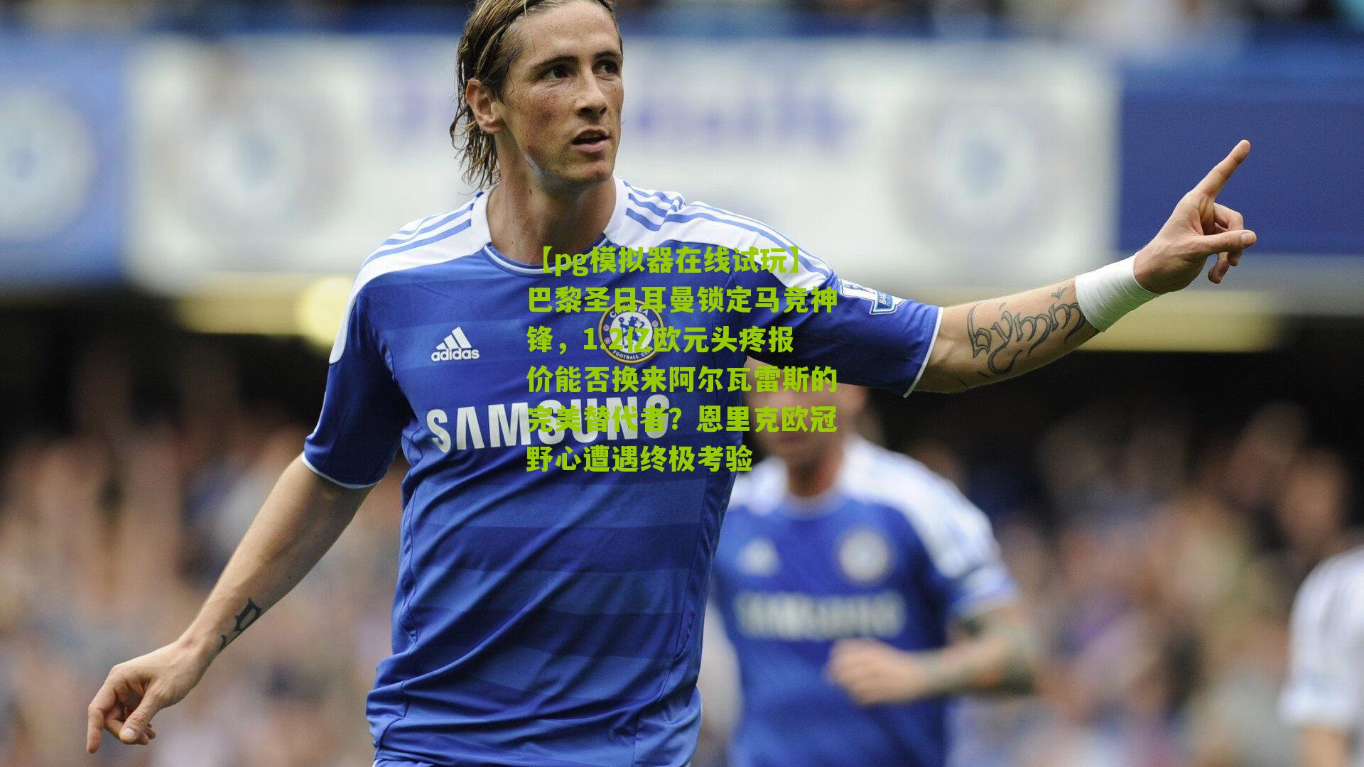 巴黎圣日耳曼锁定马竞神锋,1.2亿欧元头疼报价能否换来阿尔瓦雷斯的完美替代者?恩里克欧冠野心遭遇终极考验