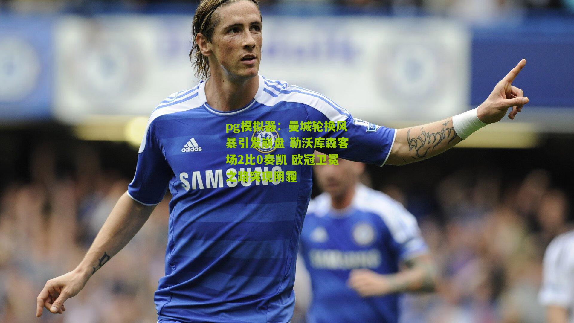 曼城轮换风暴引发崩盘 勒沃库森客场2比0奏凯 欧冠卫冕之路突现阴霾