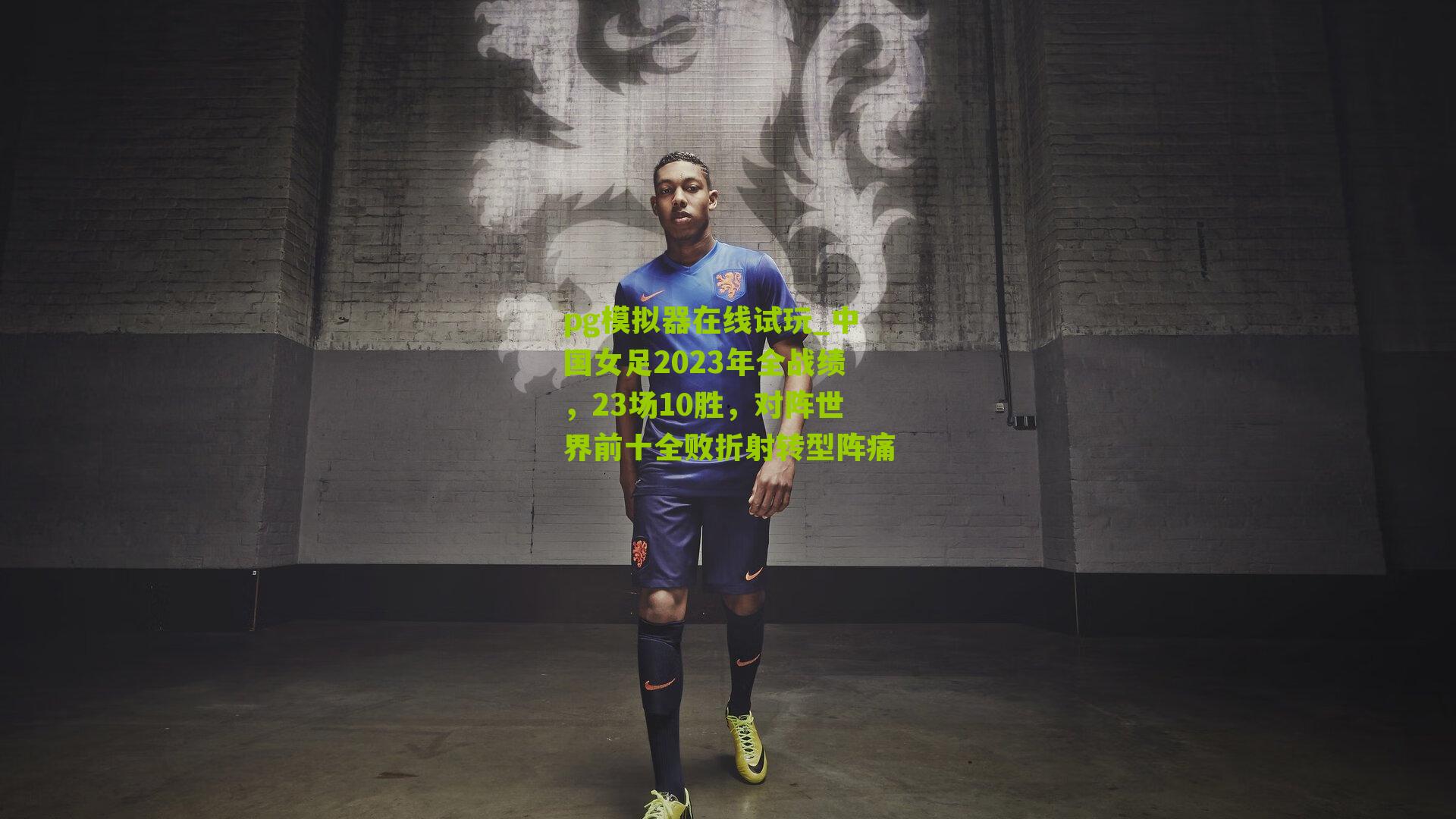 中国女足2023年全战绩，23场10胜，对阵世界前十全败折射转型阵痛
