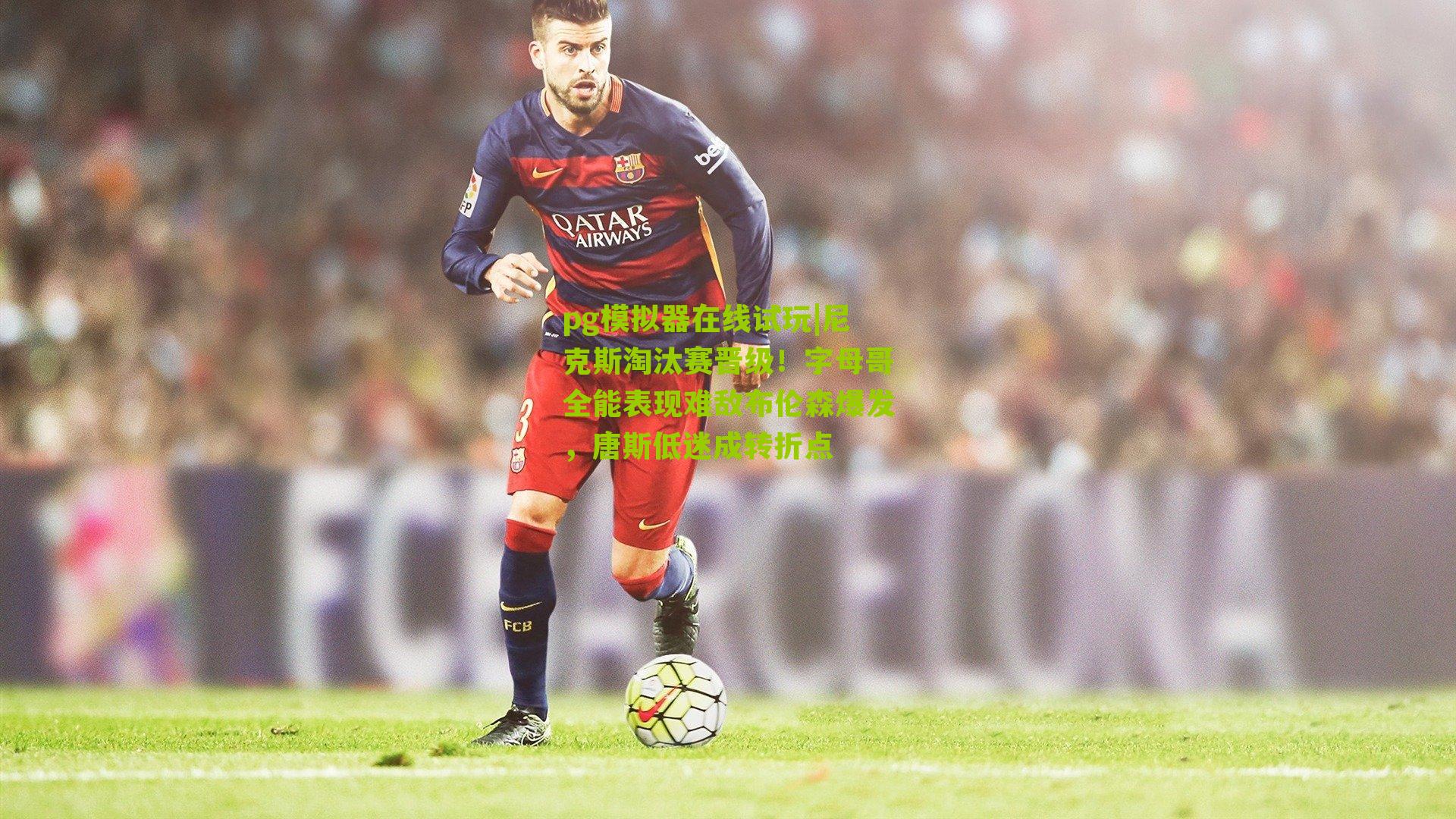 尼克斯淘汰赛晋级！字母哥全能表现难敌布伦森爆发，唐斯低迷成转折点