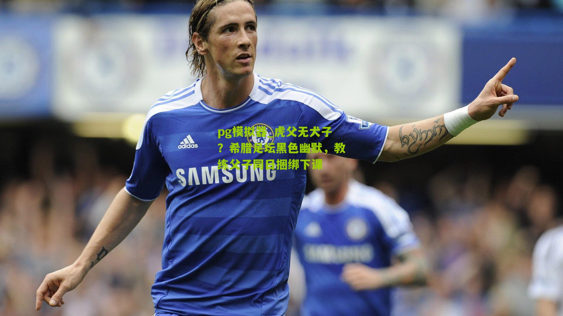 虎父无犬子？希腊足坛黑色幽默，教练父子同日捆绑下课